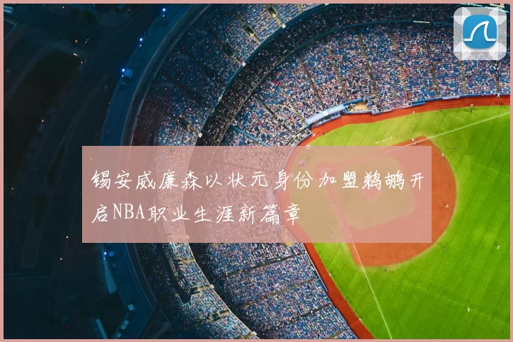 锡安威廉森以状元身份加盟鹈鹕开启NBA职业生涯新篇章