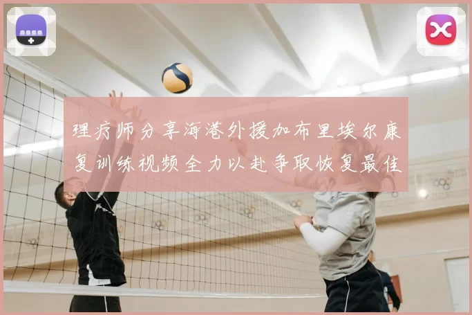 理疗师分享海港外援加布里埃尔康复训练视频全力以赴争取恢复最佳状态