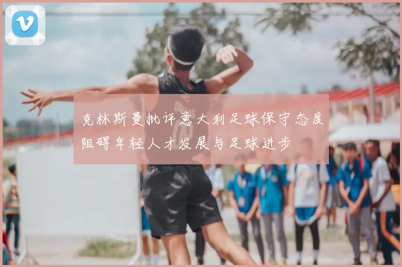 克林斯曼批评意大利足球保守态度阻碍年轻人才发展与足球进步