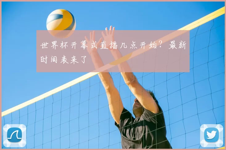 世界杯开幕式直播几点开始?最新时间表来了