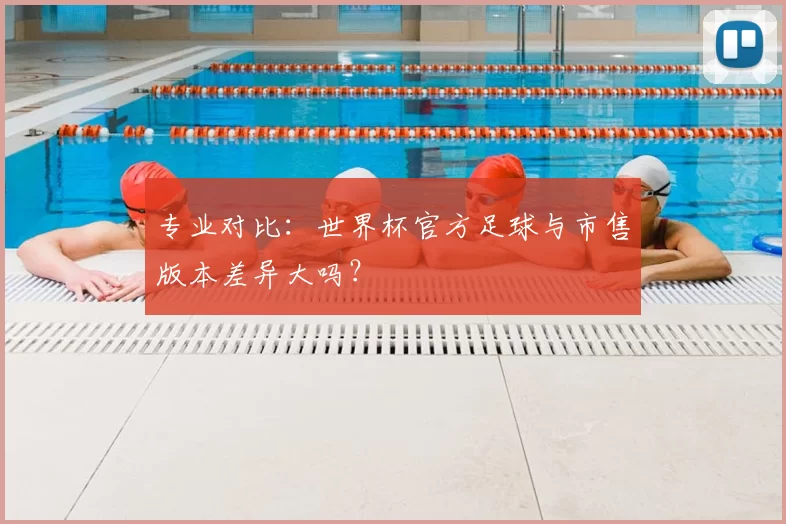 专业对比:世界杯官方足球与市售版本差异大吗?