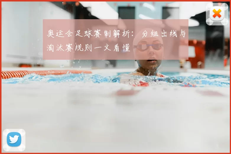奥运会足球赛制解析:分组出线与淘汰赛规则一文看懂