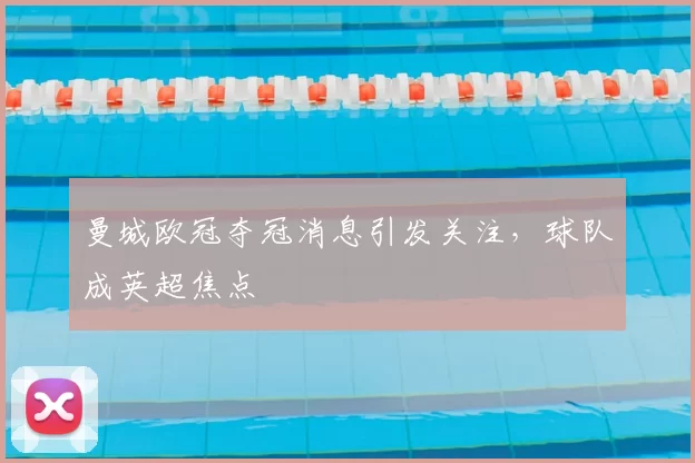 曼城欧冠夺冠消息引发关注,球队成英超焦点