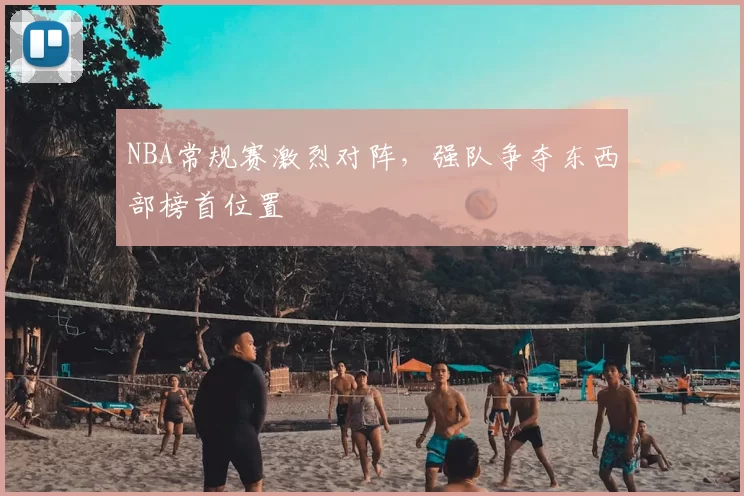 NBA常规赛激烈对阵,强队争夺东西部榜首位置