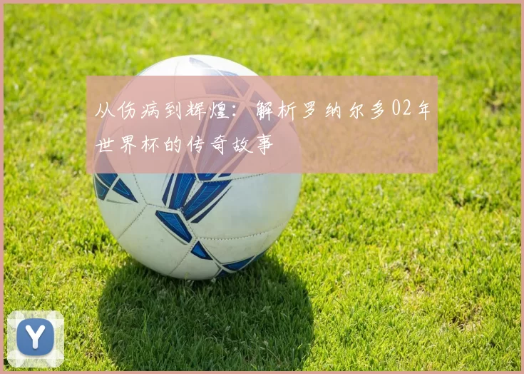 从伤病到辉煌:解析罗纳尔多02年世界杯的传奇故事