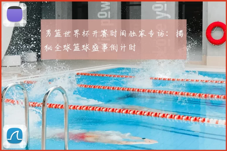 男篮世界杯开赛时间独家专访：揭秘全球篮球盛事倒计时