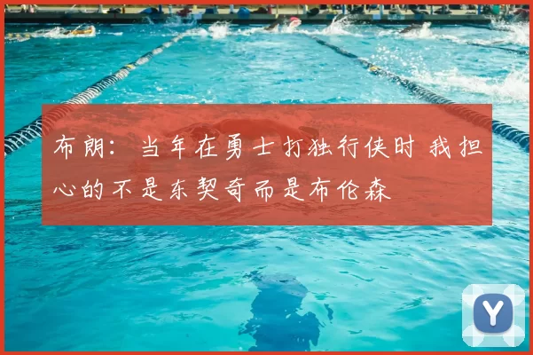 布朗:当年在勇士打独行侠时 我担心的不是东契奇而是布伦森