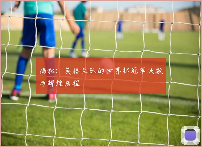 揭秘:英格兰队的世界杯冠军次数与辉煌历程