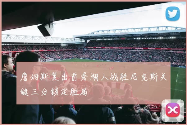 詹姆斯复出首秀湖人战胜尼克斯关键三分锁定胜局