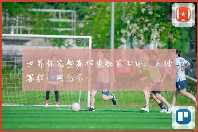 世界杯完整赛程表独家专访:关键赛程一网打尽