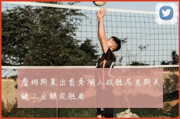 詹姆斯复出首秀湖人战胜尼克斯关键三分锁定胜局