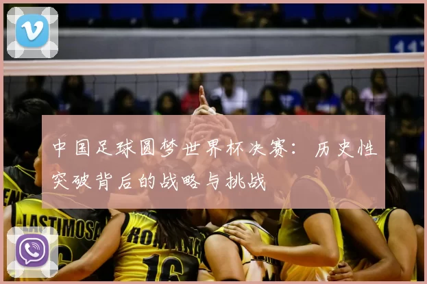 中国足球圆梦世界杯决赛:历史性突破背后的战略与挑战
