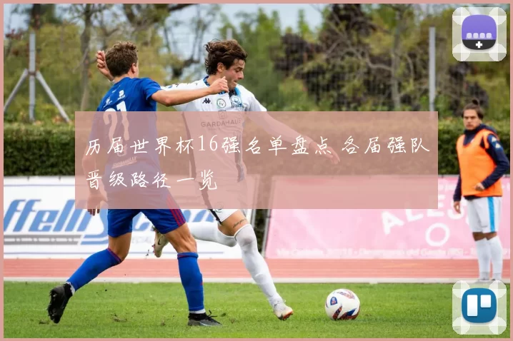 历届世界杯16强名单盘点 各届强队晋级路径一览
