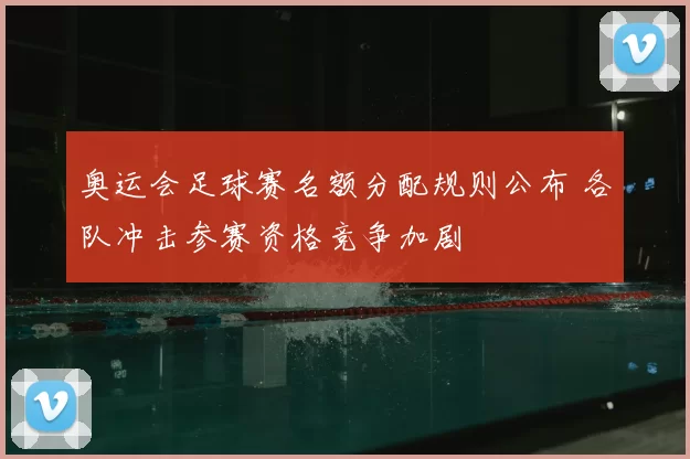 奥运会足球赛名额分配规则公布 各队冲击参赛资格竞争加剧