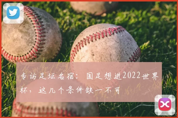 专访足坛名宿:国足想进2022世界杯,这几个条件缺一不可