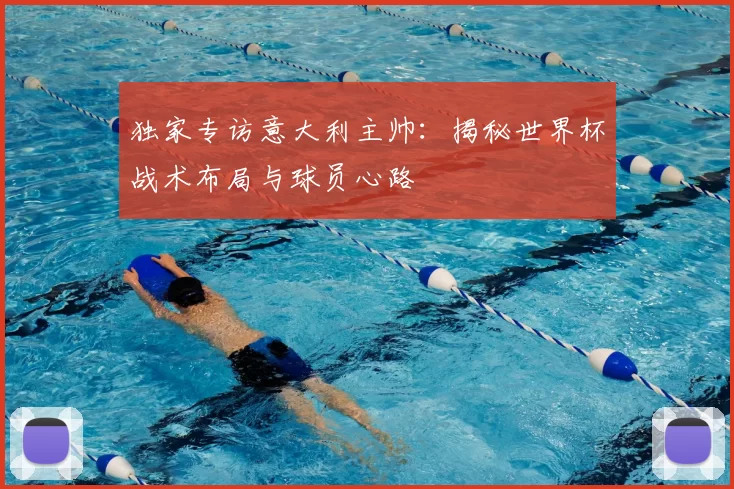独家专访意大利主帅:揭秘世界杯战术布局与球员心路