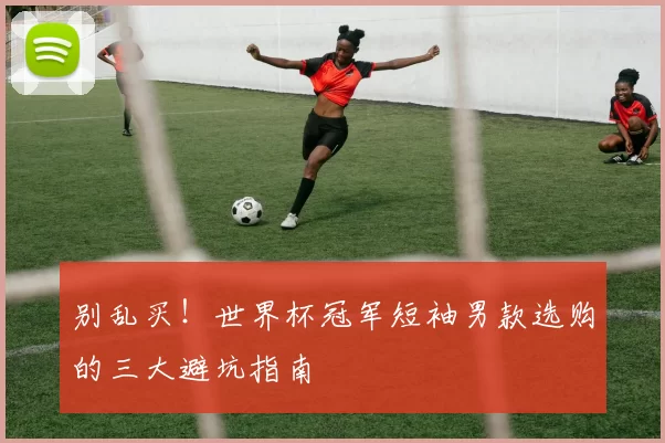 别乱买!世界杯冠军短袖男款选购的三大避坑指南