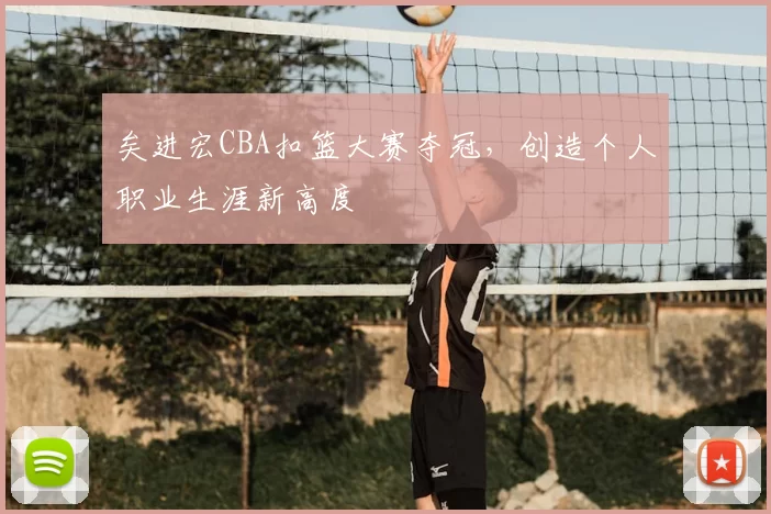 矣进宏CBA扣篮大赛夺冠，创造个人职业生涯新高度