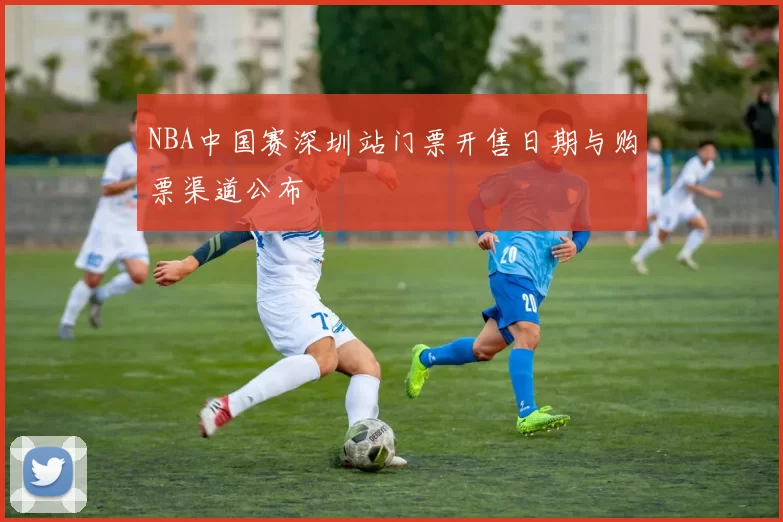 NBA中国赛深圳站门票开售日期与购票渠道公布