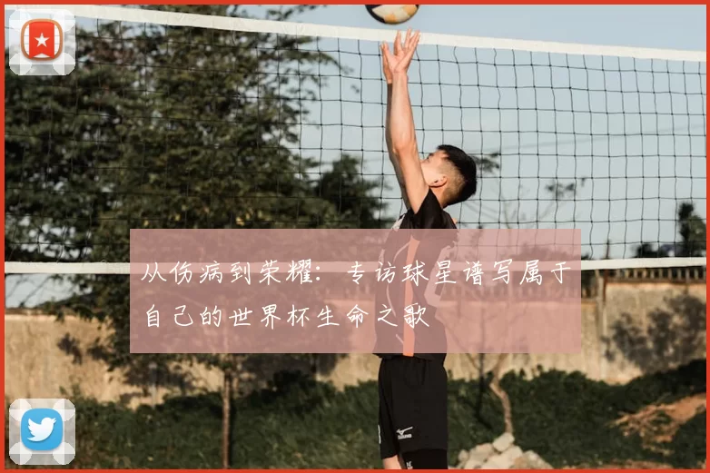从伤病到荣耀：专访球星谱写属于自己的世界杯生命之歌