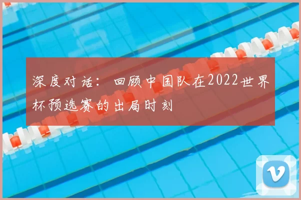 深度对话:回顾中国队在2022世界杯预选赛的出局时刻