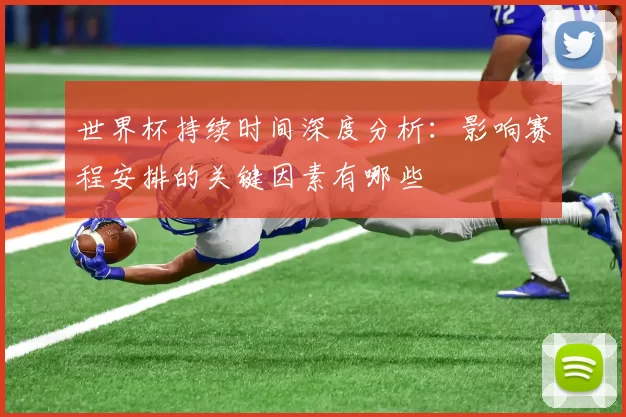 世界杯持续时间深度分析:影响赛程安排的关键因素有哪些