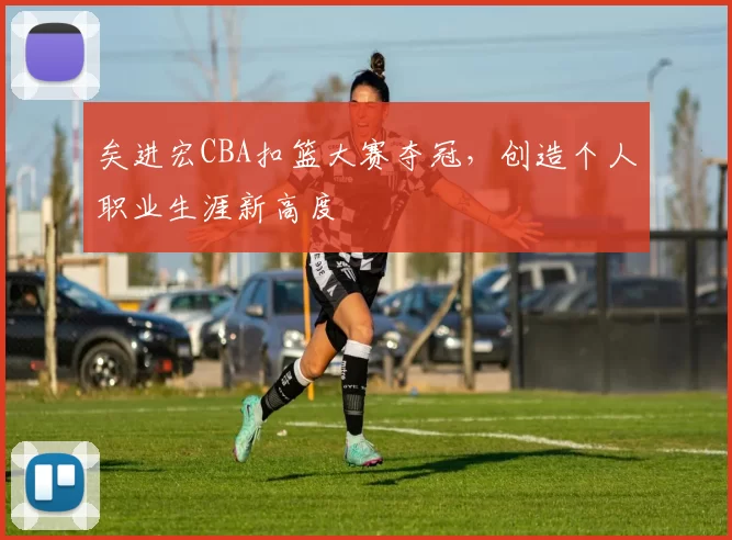 矣进宏CBA扣篮大赛夺冠，创造个人职业生涯新高度