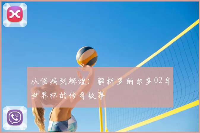 从伤病到辉煌：解析罗纳尔多02年世界杯的传奇故事