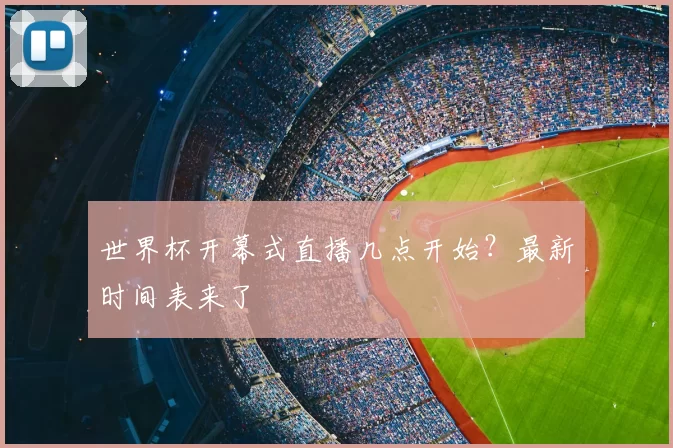 世界杯开幕式直播几点开始？最新时间表来了