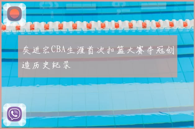 矣进宏CBA生涯首次扣篮大赛夺冠创造历史纪录