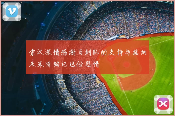索汉深情感谢马刺队的支持与接纳未来将铭记这份恩情