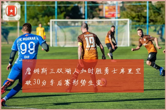 詹姆斯三双湖人加时胜勇士库里空砍30分季后赛形势生变