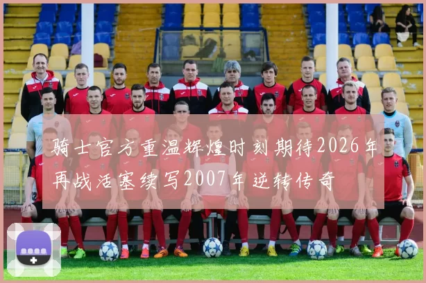 骑士官方重温辉煌时刻期待2026年再战活塞续写2007年逆转传奇