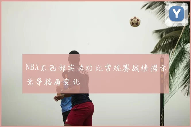 NBA东西部实力对比常规赛战绩揭示竞争格局变化