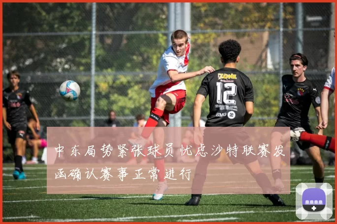 中东局势紧张球员忧虑沙特联赛发函确认赛事正常进行