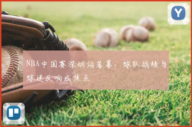 NBA中国赛深圳站落幕，球队战绩与球迷反响成焦点