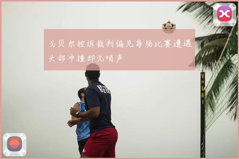 戈贝尔控诉裁判偏见每场比赛遭遇头部冲撞却无哨声