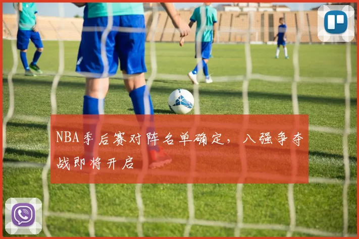 NBA季后赛对阵名单确定,八强争夺战即将开启