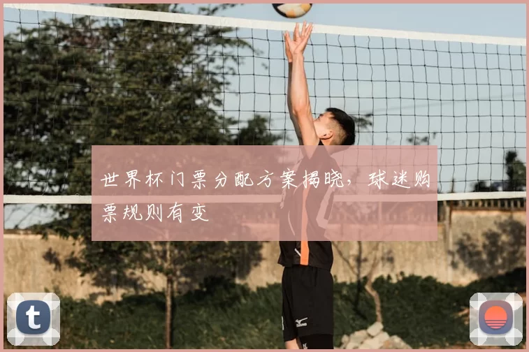 世界杯门票分配方案揭晓,球迷购票规则有变