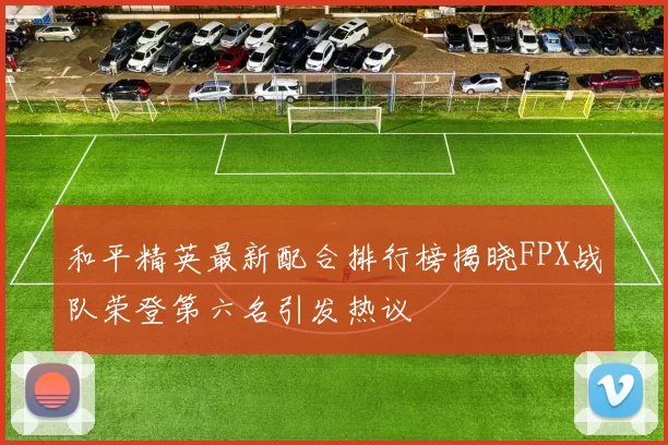 和平精英最新配合排行榜揭晓FPX战队荣登第六名引发热议