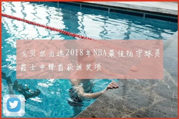 戈贝尔当选2018年NBA最佳防守球员爵士中锋首获该奖项