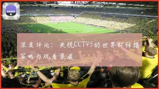 深度评论:央视CCTV5的世界杯转播策略与观看渠道