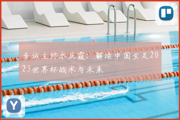 专访主帅水庆霞:解读中国女足2023世界杯战术与未来