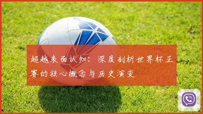 超越表面认知:深度剖析世界杯正赛的核心概念与历史演变