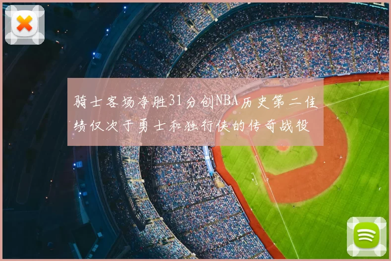 骑士客场净胜31分创NBA历史第二佳绩仅次于勇士和独行侠的传奇战役