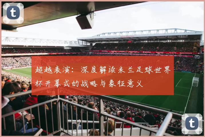 超越表演:深度解读米兰足球世界杯开幕式的战略与象征意义