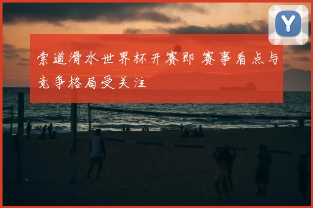 索道滑水世界杯开赛即 赛事看点与竞争格局受关注