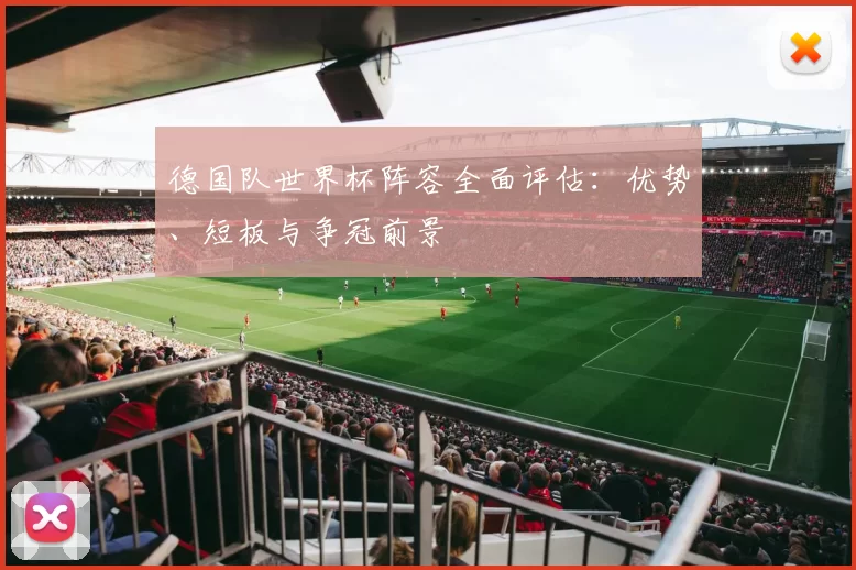 德国队世界杯阵容全面评估:优势、短板与争冠前景
