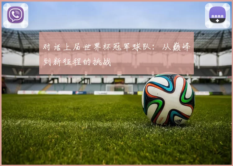 对话上届世界杯冠军球队:从巅峰到新征程的挑战