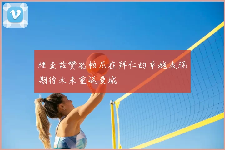理查兹赞孔帕尼在拜仁的卓越表现期待未来重返曼城